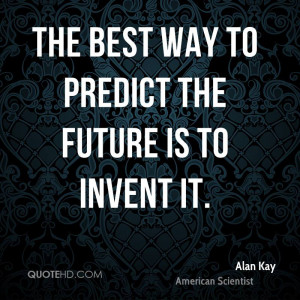 The best way to predict the future is to invent it.