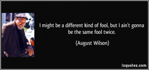 ... of fool, but I ain't gonna be the same fool twice. - August Wilson