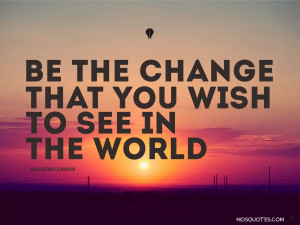 ... Quotes Be the change that you wish to see in the world Mahatma Gandhi