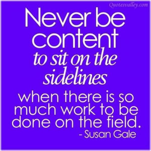Never be content to sit on the sidelines when there is so much work to ...