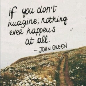 ... you don't imagine, nothing ever happens at all. John Green in imagine