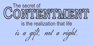 The secret of contentment is the realization that life is a gift, not ...