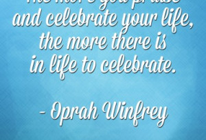 ... celebrate your life, the more there is in life to celebrate. - Oprah