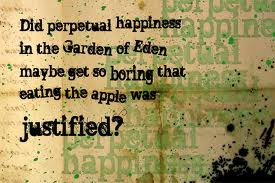 Did perpetual happiness in the Garden of Eden maybe get so boring ...