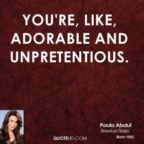 Paula Abdul - You're, like, adorable and unpretentious.