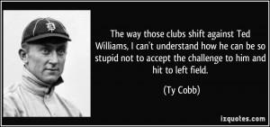 The way those clubs shift against Ted Williams, I can't understand how ...