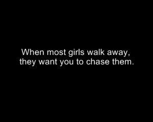 When most girls walk away, they want you to chase them.