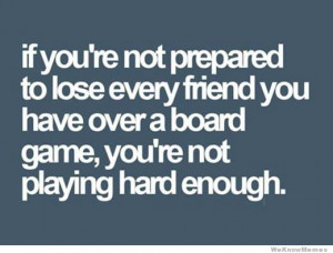 if you’re not prepared to lose every friend you have over a board ...