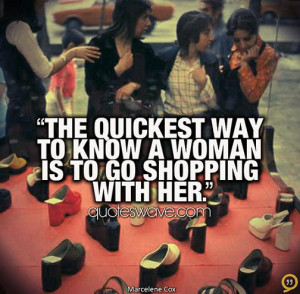 The quickest way to know a woman is to go shopping with her.