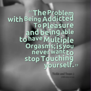 ... to have Multiple Orgasms; is you never want to stop Touching yourself
