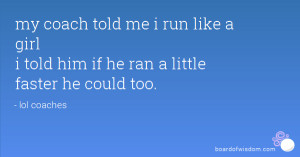 my coach told me i run like a girl i told him if he ran a little ...