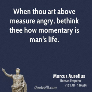 When thou art above measure angry, bethink thee how momentary is man's ...