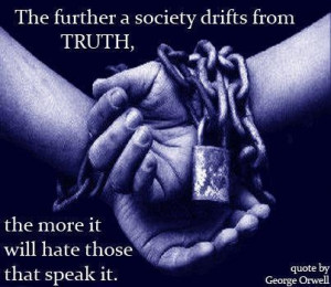 ... the truth, the more it will hate those that speak it. George Orwell