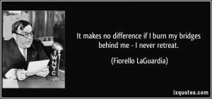 ... if I burn my bridges behind me - I never retreat. - Fiorello LaGuardia