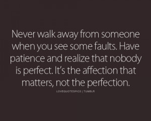 Never walk away from someone when you see some faults. Have patience ...