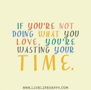If you’re not doing what you love, you’re wasting your time. by ...