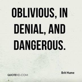 oblivious, in denial, and dangerous.