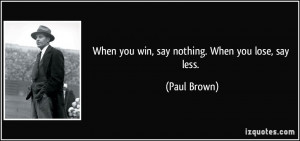 When you win, say nothing. When you lose, say less. - Paul Brown