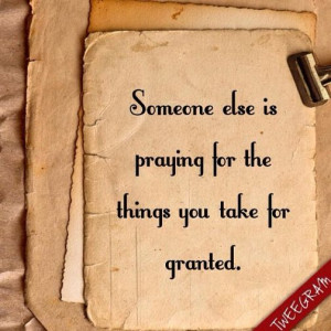 Someone else is praying for the things you take for granted. #tweegram