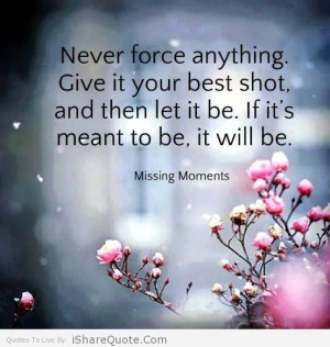 Never force anything, give it your best shot….