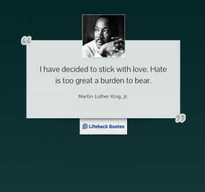 have decided to stick with love. Hate is too great a burden to bear.