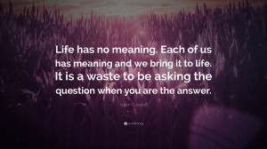 Life has no meaning. Each of us has meaning and we bring it to life ...