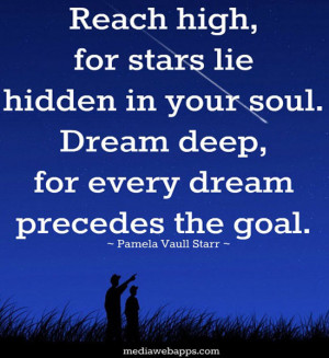 Reach high, for the stars lie hidden in your soul. Dream deep, for ...