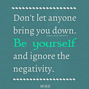 Don't let anyone bring you down. Be yourself and ignore the negativity