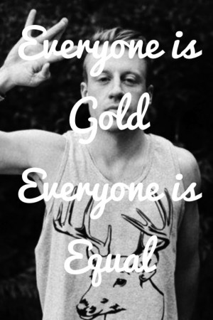 Everyone is gold Everyone is equal - Macklemore lyric Macklemore Quote