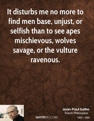 It disturbs me no more to find men base, unjust, or selfish than to ...