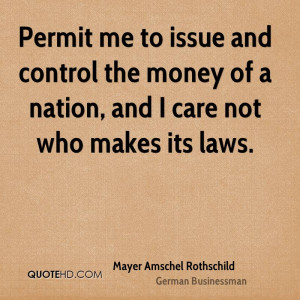 Permit me to issue and control the money of a nation, and I care not ...