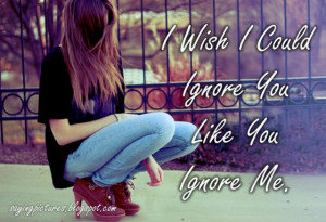wish I could ignore you like you ignore me