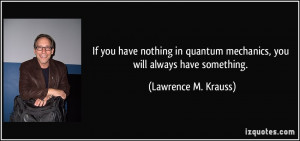 mechanics, you will always have something. - Lawrence M. Krauss
