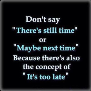 Don't wait until it's too late! Do it all now!!!