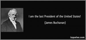 am the last President of the United States! - James Buchanan