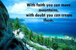 With faith you can move mountains, With doubt you can create them.
