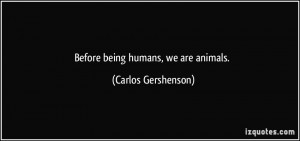 Before being humans, we are animals. - Carlos Gershenson