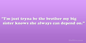 ... tryna be the brother my big sister knows she always can depend on