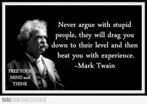 Never argue with stupid people, they will drag you down to their level ...