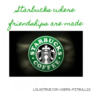 Starbucks where friendships are made