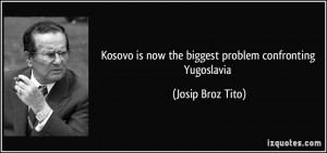 ... is now the biggest problem confronting Yugoslavia - Josip Broz Tito