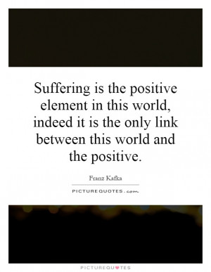 Suffering is the positive element in this world, indeed it is the only ...