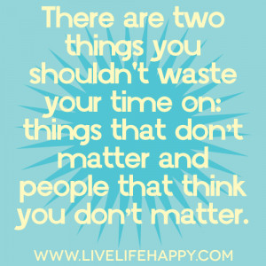 ... your time on: things that don’t matter and people that think you don