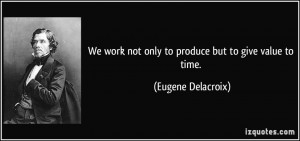 We work not only to produce but to give value to time. - Eugene ...
