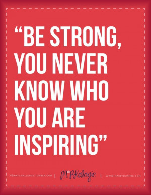 Be strong. You never know who you’re inspiring.