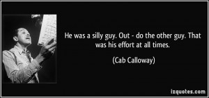 ... - do the other guy. That was his effort at all times. - Cab Calloway