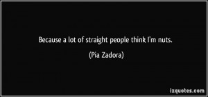 Because a lot of straight people think I'm nuts. - Pia Zadora
