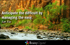 Anticipate the difficult by managing the easy. - Lao Tzu