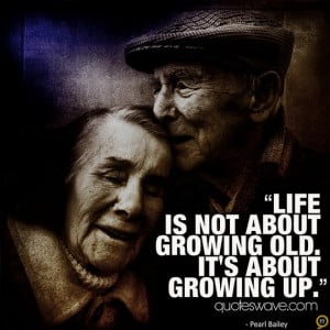 Life is not about growing old. It's about growing up.