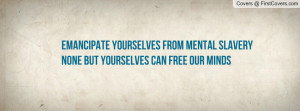 Emancipate yourselves from mental slaveryNone but yourselves can free ...